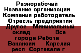 Разнорабочий › Название организации ­ Компания-работодатель › Отрасль предприятия ­ Другое › Минимальный оклад ­ 59 000 - Все города Работа » Вакансии   . Карелия респ.,Сортавала г.